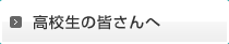 高校生の皆さんへ