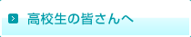 高校生の皆さんへ