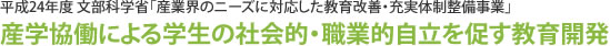平成24年度 文部科学省「産業界のニーズに対応した教育改善・充実体制整備事業」産学協働による学生の社会的・職業的自立を促す教育開発