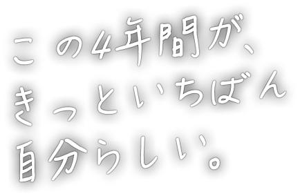 この4年間が、 きっといちばん 自分らしい
